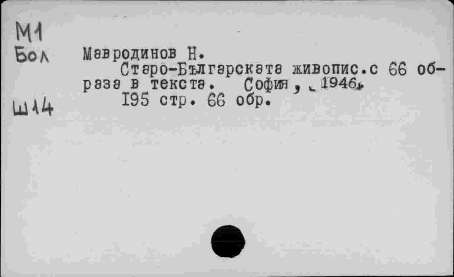 ﻿М4 Бод
LU A4
Мбвродинов Н.
Старо-Българската живопис.с 66 образа в текста. София , u 194б>
195 стр. 66 обр.